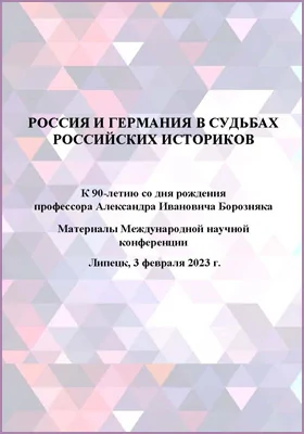 Россия и Германия в судьбах российских историков. К 90-летию со дня рождения профессора ЛГПУ Александра Ивановича Борозняка: материалы Международной научной конференции, Липецк, 3 февраля 2023 г.: материалы конференций