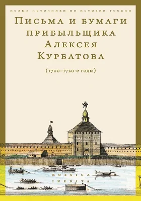 Письма и бумаги прибыльщика Алексея Курбатова (1700–1720-е годы)