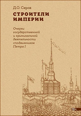 Строители Империи: очерки государственной и криминальной деятельности сподвижников Петра I: монография