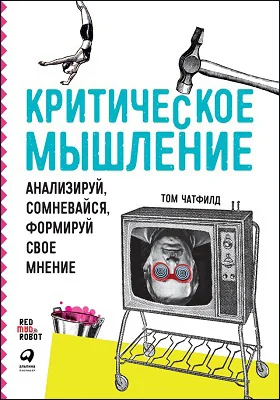 Критическое мышление: анализируй, сомневайся, формируй свое мнение: научно-популярное издание