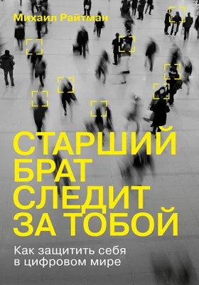 Старший брат следит за тобой: как защитить себя в цифровом мире: научно-популярное издание