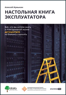 Настольная книга эксплуататора: всё, что вы хотели знать о повседневной жизни датацентров, но боялись спросить: практическое пособие