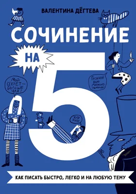 Сочинение на 5!: как писать быстро, легко и на любую тему: практическое пособие