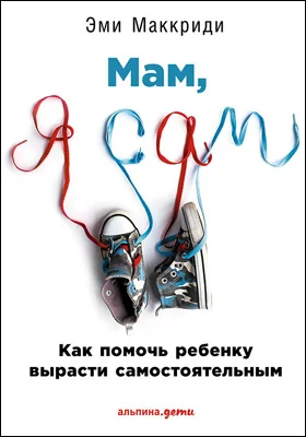 «Мам, я сам!»: как помочь ребенку вырасти самостоятельным: научно-популярное издание