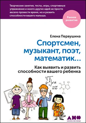 Спортсмен, музыкант, поэт, математик…: как выявить и развить способности вашего ребенка: методическое пособие