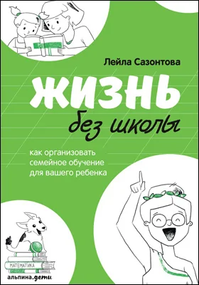 Жизнь без школы: как организовать семейное обучение для вашего ребенка: научно-популярное издание