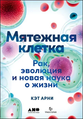 Мятежная клетка: рак, эволюция и новая наука о жизни: научно-популярное издание