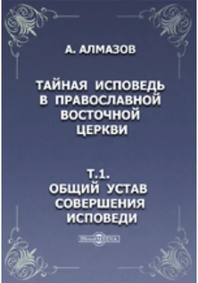 Тайная исповедь в православной восточной церкви. Т.1. Общий устав совершения исповеди.