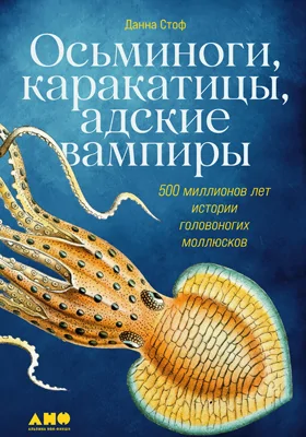 Осьминоги, каракатицы, адские вампиры: 500 миллионов лет истории головоногих моллюсков: научно-популярное издание