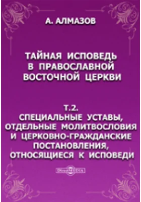 Тайная исповедь в православной восточной церкви. Т.2. Специальные уставы, отдельные молитвословия и церковно-гражданские постановления, относящиеся к исповеди.