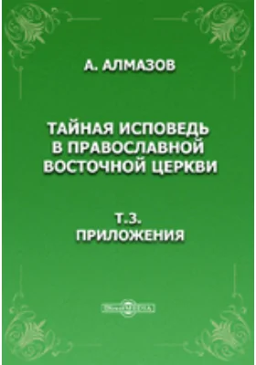 Тайная исповедь в православной восточной церкви. Т.3. Приложения.