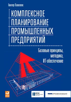 Комплексное планирование промышленных предприятий: базовые принципы, методика, ИТ-обеспечение: практическое пособие