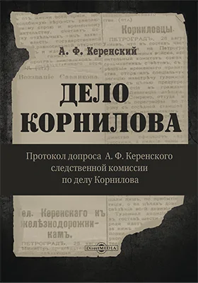 Дело Корнилова: протокол допроса А. Ф. Керенского следственной комиссии по делу Корнилова: историко-документальная литература