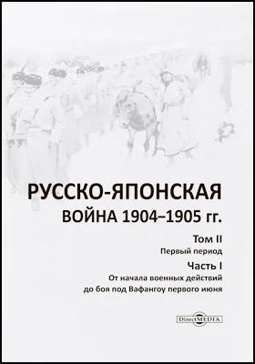 Русско-японская война 1904–1905 гг.: историко-документальная литература. Том 2. Первый период, Ч. 1. От начала военных действий до боя под Вафангоу первого июня