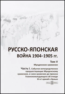 Русско-японская война 1904–1905 гг.: историко-документальная литература. Том 5. Мукденское сражение, Ч. 1. События непосредственно предшествующие Мукденскому сражению, и само сражение до приказа Главнокомандующего об отходе III и I армий к Хуньхэ