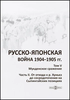 Русско-японская война 1904–1905 гг.: историко-документальная литература. Том 5. Мукденское сражение, Ч. 2. От отхода к р. Хуньхэ до сосредоточения на Сыпингайский позициях