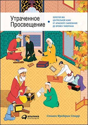 Утраченное Просвещение: золотой век Центральной Азии от арабского завоевания до времен Тамерлана: научно-популярное издание