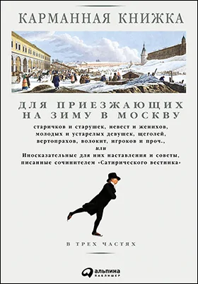 Карманная книжка для приезжающих на зиму в Москву старичков и старушек, невест и женихов, молодых и устарелых девушек, щеголей, вертопрахов, волокит, игроков и проч., или Иносказательные для них наставления и советы, писанные сочинителем Сатирического вес