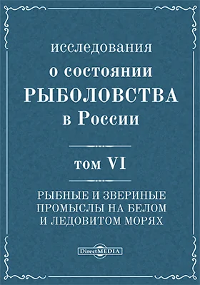 Исследования о состоянии рыболовства в России: научная литература. Том 6. Рыбные и звериные промыслы на Белом и Ледовитом морях