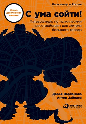 С ума сойти!: путеводитель по психическим расстройствам для жителя большого города: научно-популярное издание