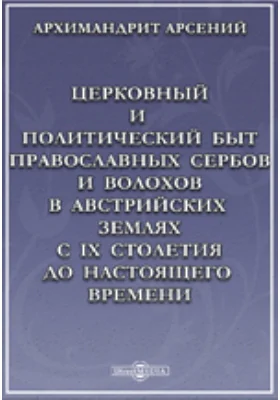 Церковный и политический быт православных сербов и волохов в австрийских землях с IX столетия до настоящего времени.