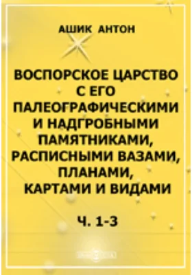 Воспорское царство с его палеографическими и надгробными памятниками, расписными вазами, планами, картами и видами