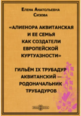 Алиенора Аквитанская и ее семья как создатели европейской куртуазности. Гильём IX Трубадур Аквитанский – родоначальник трубадуров