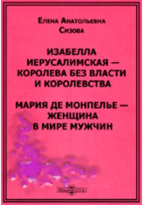 Изабелла Иерусалимская – королева без власти и королевства. Мария де Монпелье – женщина в мире мужчин: документально-художественная литература