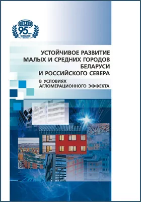 Устойчивое развитие малых и средних городов Беларуси и российского Севера в условиях агломерационного эффекта: монография