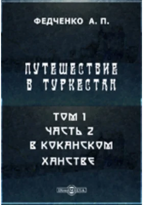 Путешествие в Туркестан члена-основателя Общества А.П. Федченко, совершенное от Общества любителей естествознания по поручению туркестанского генерал-губернатора К.П. фон-Кауфмана