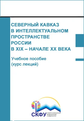 Северный Кавказ в интеллектуальном пространстве России в XIX – начале XX века: учебное пособие (курс лекций): направление подготовки 46.04.01 История: курс лекций