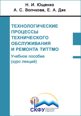 Технологические процессы технического обслуживания и ремонта ТиТТМО: учебное пособие (курс лекций): направление подготовки 23.03.03 Эксплуатация транспортно-технологических машин и комплексов: практикум