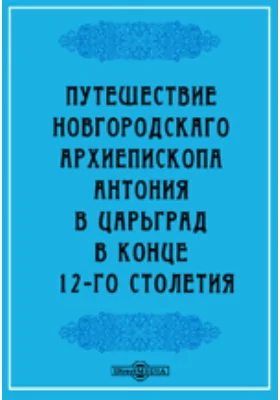 Путешествие Новгородского архиепископа Антония в Царьград в конце 12-го столетия