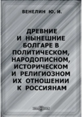 Древние и нынешние болгаре в политическом, народописном, историческом и религиозном их отношении к россиянам