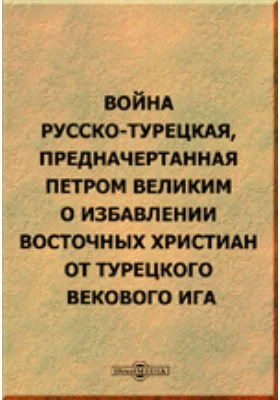 Война русско-турецкая, предначертанная Петром Великим о избавлении восточных христиан от турецкого векового ига