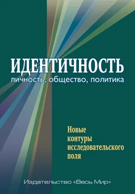 Идентичность: личность, общество, политика: новые контуры исследовательского поля: монография