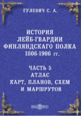 Атлас карт, планов, схем и маршрутов к Истории Лейб-гвардии Финляндского полка, 1806-1906 гг.