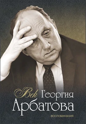 Век Георгия Арбатова: воспоминания: документально-художественная литература