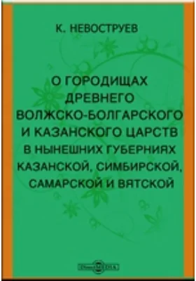 О городищах древнего Волжско-Болгарского и Казанского царств в нынешних губерниях Казанской, Симбирской, Самарской и Вятской