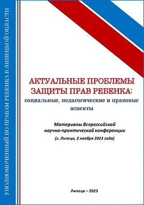 Актуальные проблемы защиты прав ребенка: социальные, педагогические и правовые аспекты: материалы Всероссийской научно-практической конференции, г. Липецк, 2 ноября 2023 г.: материалы конференций