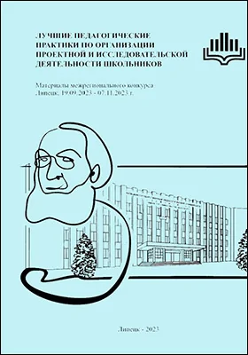 Лучшие педагогические практики по организации проектной и исследовательской деятельности школьников: материалы межрегионального конкурса, Липецк, 19.09.2023–07.11.2023 г.: сборник научных трудов