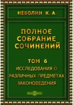 Полное собрание сочинений: научная литература. Том 6. Исследования о различных предметах законоведения