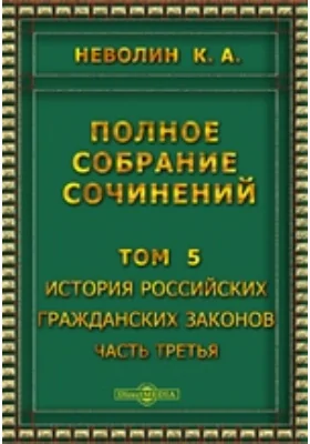 Полное собрание сочинений. Том 5. История Российских гражданских законов Раздел третий о правах на действия лиц и раздел четвертый о наследстве, Ч. третья. Книга вторая об имуществах