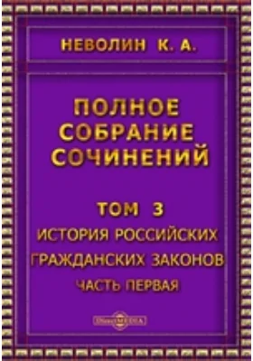 Полное собрание сочинений. Том 3. История Российских гражданских законов, Ч. первая. Введение и книга первая о союзах семейственных