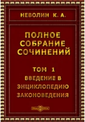 Полное собрание сочинений Введение в энциклопедию законоведения, общая часть ее и первая половина особенной части. Том 1. Энциклопедия законоведения