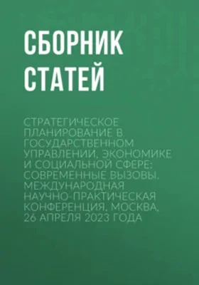 Стратегическое планирование в государственном управлении, экономике и социальной сфере: современные вызовы: международная научно-практическая конференция, Москва, 26 апреля 2023 г.: сборник статей: материалы конференций