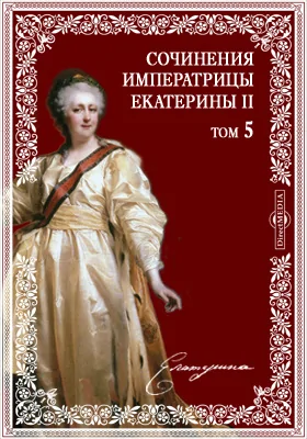 Сочинения императрицы Екатерины II:  на основании подлинных рукописей: художественная литература. Том 5. Глава из «Велизарiя». Были и небылицы. Тайна противо-нелепого общества. Léoniana. Relation authentique. Новые автографы и пр