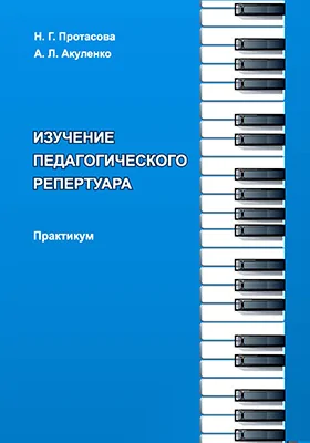 Изучение педагогического репертуара: практикум по направлению подготовки «Музыкально-инструментальное искусство», профиль подготовки: «Фортепиано»; квалификация (степень) выпускника «Артист ансамбля. Концертмейстер. Преподаватель (фортепиано)»