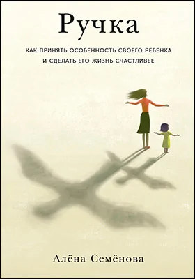 Ручка: как принять особенность своего ребенка и сделать его жизнь счастливее: научно-популярное издание