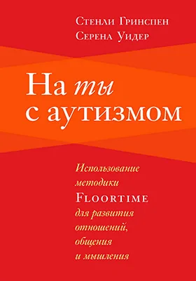 На ты с аутизмом: использование методики Floortime для развития отношений, общения и мышления: практическое пособие